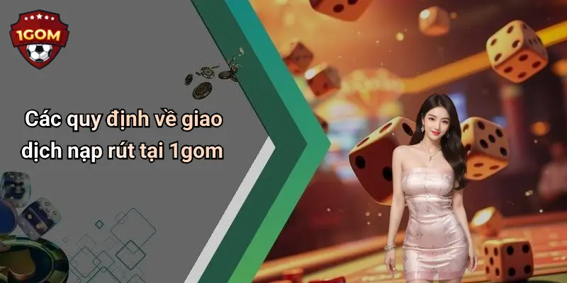 Điều Khoản Điều Kiện: Trải Nghiệm Giải Trí Uy Tín Tại 1Gom 3 Các quy định về giao dịch nạp rút tại 1gom