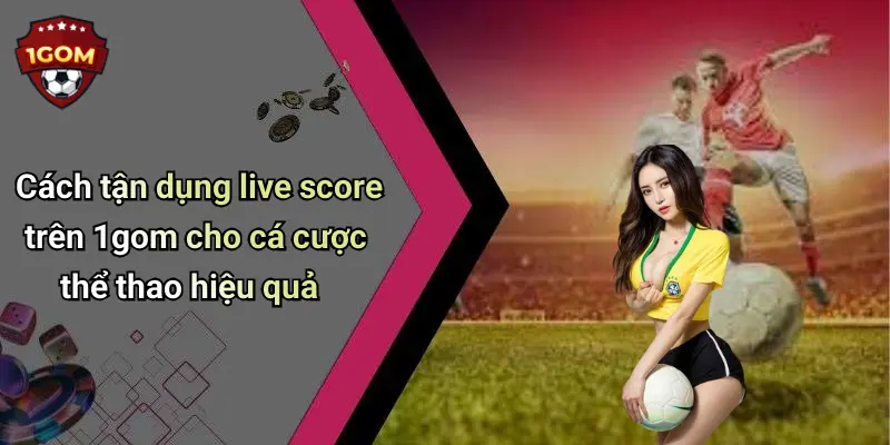 Live Score: Giải Mã Sức Hút Trong Thế Giới Thể Thao Cùng 1Gom 53 Cách tận dụng live score trên 1gom cho cá cược thể thao hiệu quả