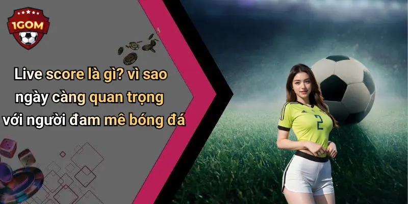 Live Score: Giải Mã Sức Hút Trong Thế Giới Thể Thao Cùng 1Gom 51 Live score là gì? vì sao ngày càng quan trọng với người đam mê bóng đá
